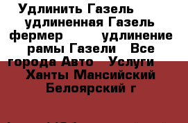 Удлинить Газель 3302, удлиненная Газель фермер 33023, удлинение рамы Газели - Все города Авто » Услуги   . Ханты-Мансийский,Белоярский г.